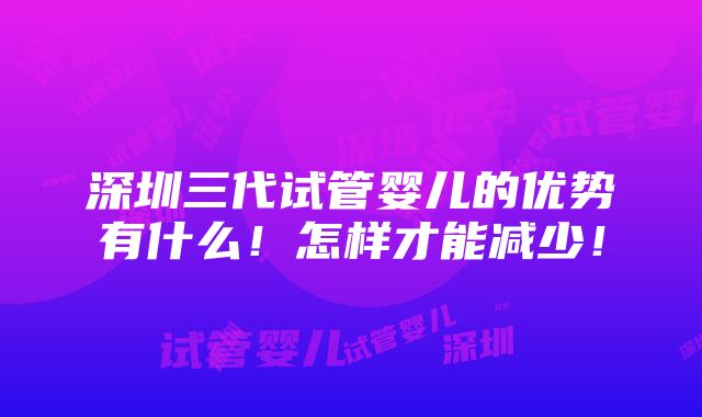 深圳三代试管婴儿的优势有什么！怎样才能减少！