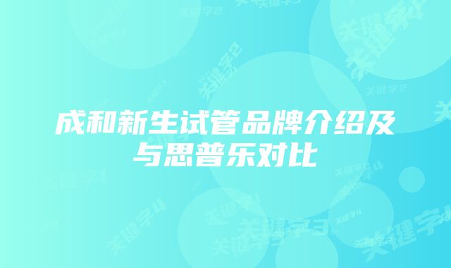 成和新生试管品牌介绍及与思普乐对比