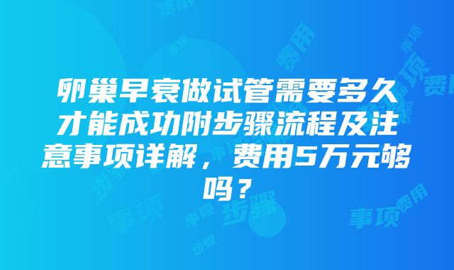 卵巢早衰做试管需要多久才能成功附步骤流程及注意事项详解，费用5万元够吗？