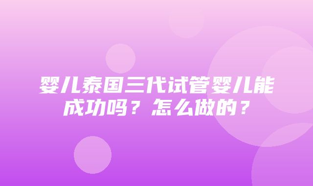 婴儿泰国三代试管婴儿能成功吗？怎么做的？