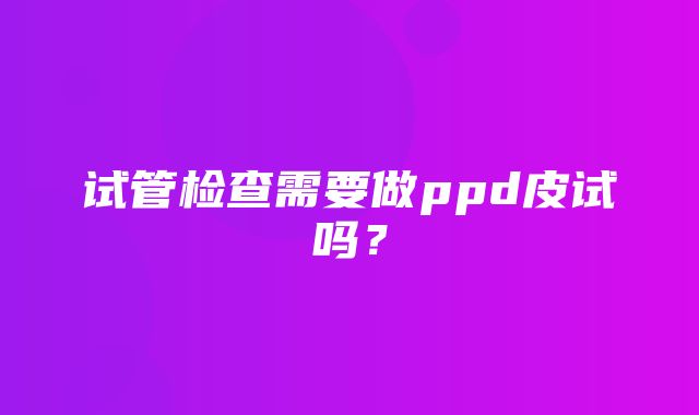 试管检查需要做ppd皮试吗？