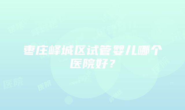 枣庄峄城区试管婴儿哪个医院好？