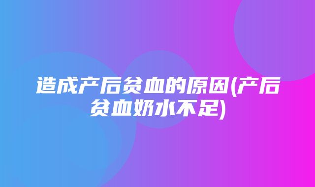 造成产后贫血的原因(产后贫血奶水不足)