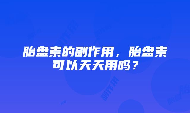 胎盘素的副作用，胎盘素可以天天用吗？