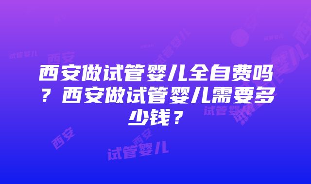 西安做试管婴儿全自费吗？西安做试管婴儿需要多少钱？