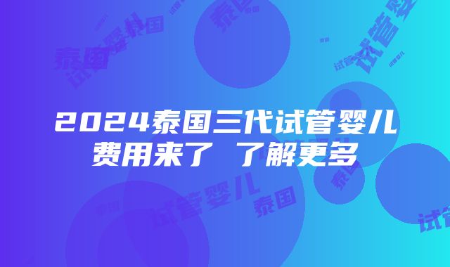 2024泰国三代试管婴儿费用来了 了解更多