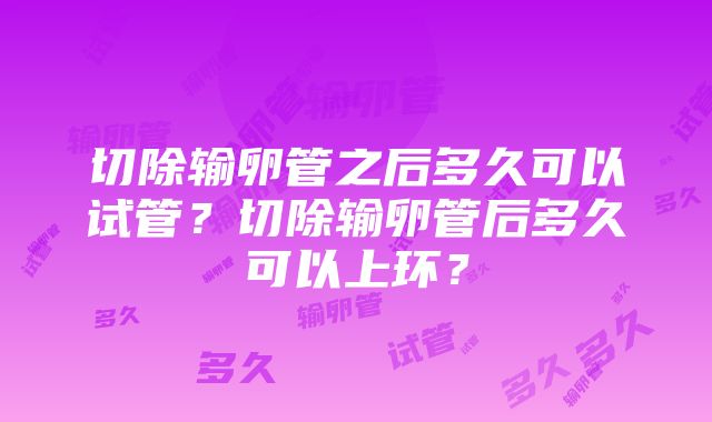 切除输卵管之后多久可以试管？切除输卵管后多久可以上环？