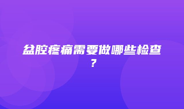 盆腔疼痛需要做哪些检查？