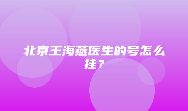 北京王海燕医生的号怎么挂？