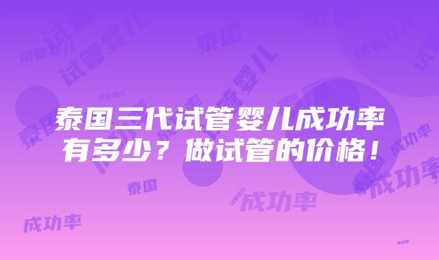 泰国三代试管婴儿成功率有多少？做试管的价格！