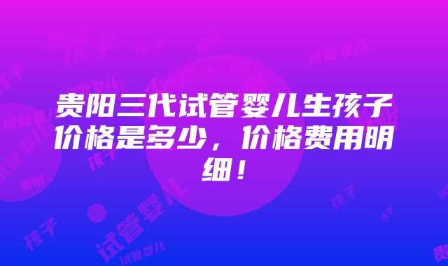 贵阳三代试管婴儿生孩子价格是多少，价格费用明细！