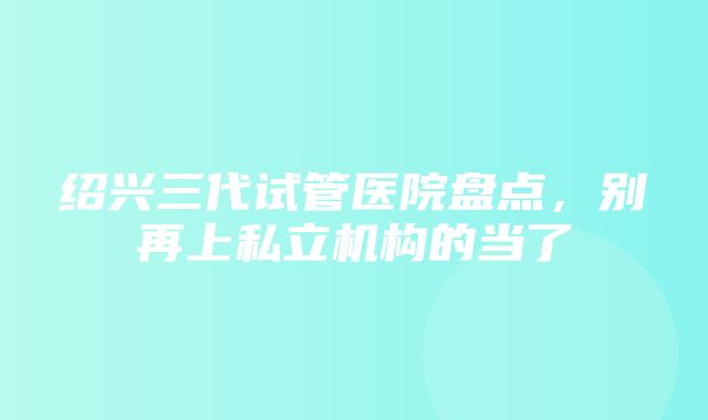 绍兴三代试管医院盘点，别再上私立机构的当了