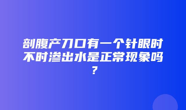 剖腹产刀口有一个针眼时不时渗出水是正常现象吗？