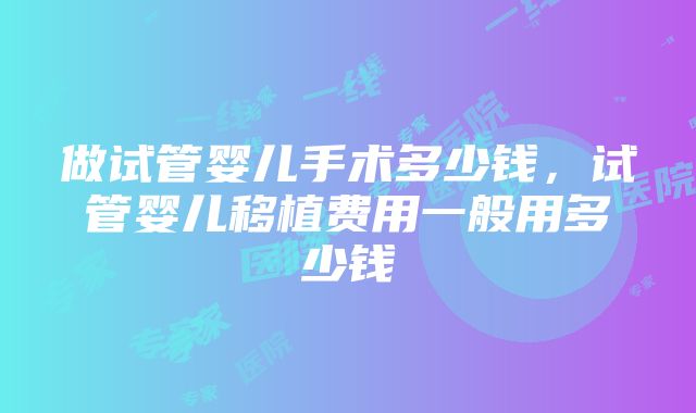 做试管婴儿手术多少钱，试管婴儿移植费用一般用多少钱