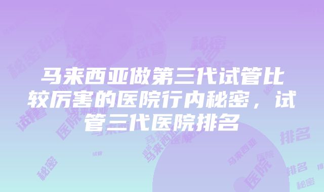 马来西亚做第三代试管比较厉害的医院行内秘密，试管三代医院排名