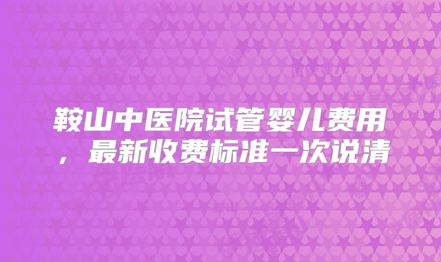 鞍山中医院试管婴儿费用，最新收费标准一次说清