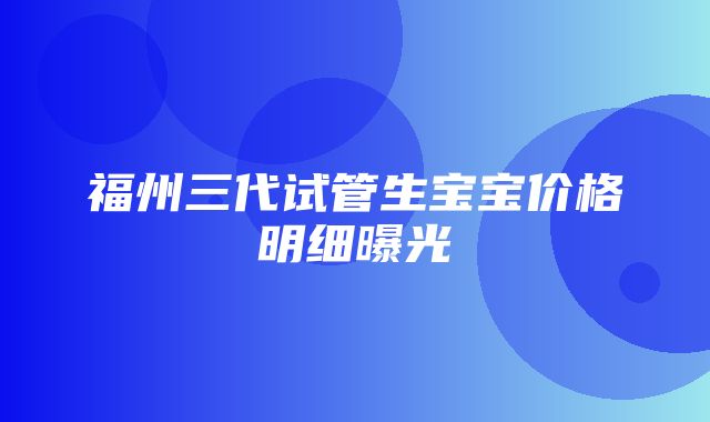 福州三代试管生宝宝价格明细曝光