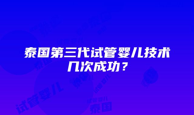 泰国第三代试管婴儿技术几次成功？