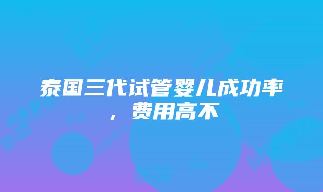 泰国三代试管婴儿成功率，费用高不