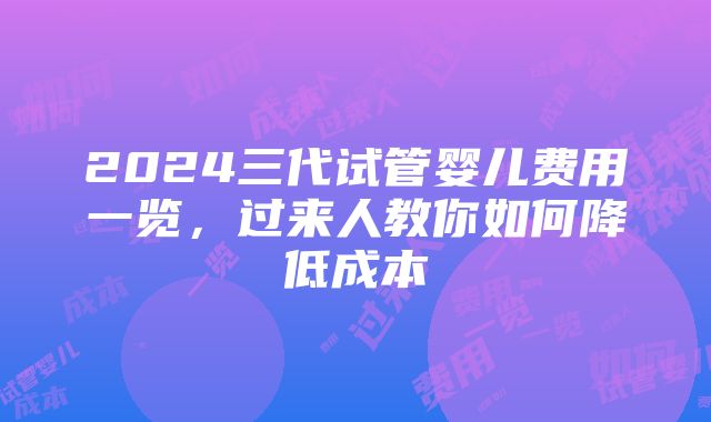 2024三代试管婴儿费用一览，过来人教你如何降低成本