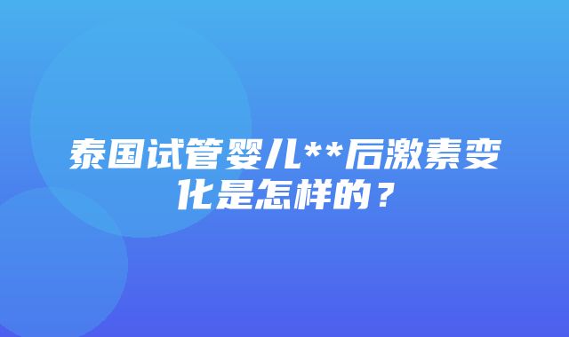 泰国试管婴儿**后激素变化是怎样的？