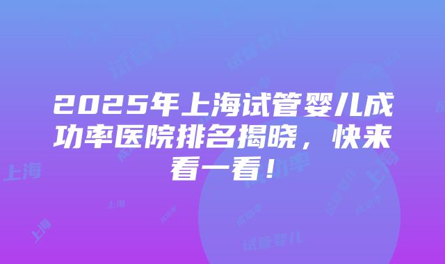 2025年上海试管婴儿成功率医院排名揭晓，快来看一看！