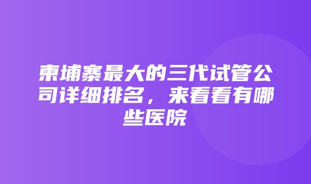 柬埔寨最大的三代试管公司详细排名，来看看有哪些医院