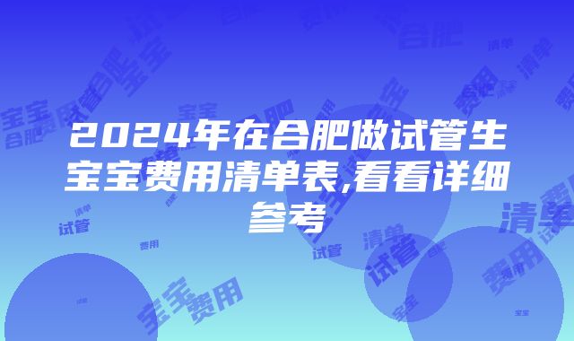 2024年在合肥做试管生宝宝费用清单表,看看详细参考