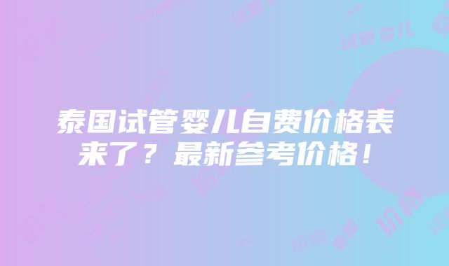 泰国试管婴儿自费价格表来了？最新参考价格！