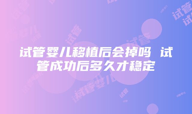 试管婴儿移植后会掉吗 试管成功后多久才稳定