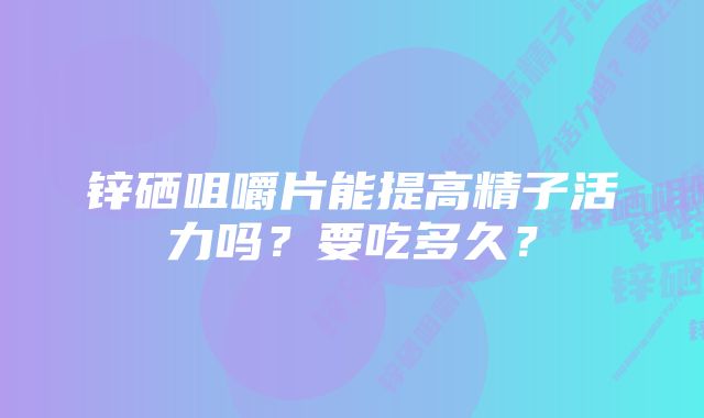 锌硒咀嚼片能提高精子活力吗？要吃多久？