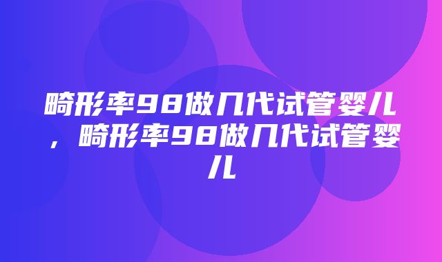 畸形率98做几代试管婴儿，畸形率98做几代试管婴儿