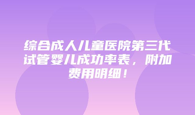 综合成人儿童医院第三代试管婴儿成功率表，附加费用明细！