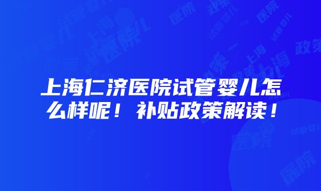 上海仁济医院试管婴儿怎么样呢！补贴政策解读！