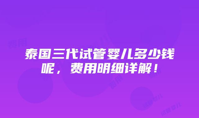 泰国三代试管婴儿多少钱呢，费用明细详解！