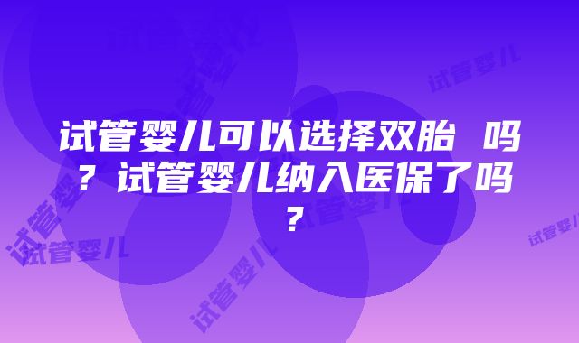 试管婴儿可以选择双胎 吗？试管婴儿纳入医保了吗？