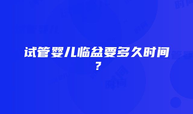 试管婴儿临盆要多久时间？