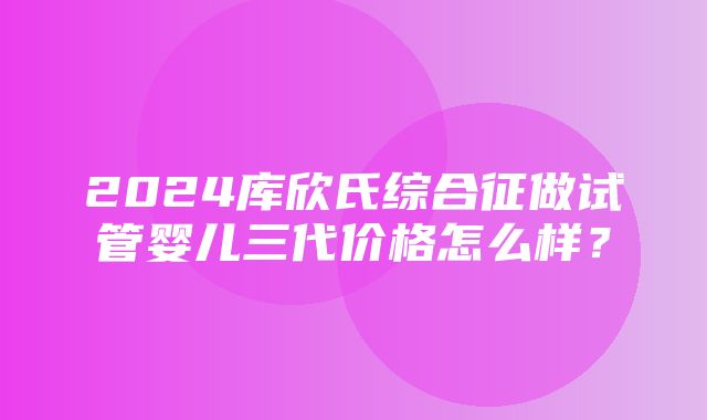 2024库欣氏综合征做试管婴儿三代价格怎么样？