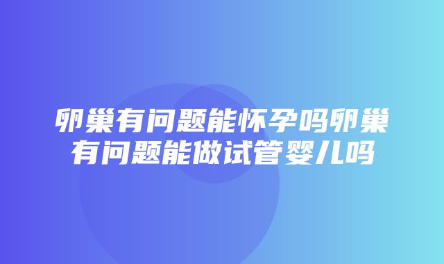 卵巢有问题能怀孕吗卵巢有问题能做试管婴儿吗