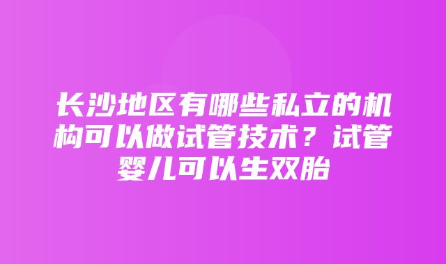 长沙地区有哪些私立的机构可以做试管技术？试管婴儿可以生双胎