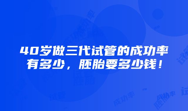 40岁做三代试管的成功率有多少，胚胎要多少钱！