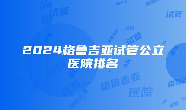 2024格鲁吉亚试管公立医院排名