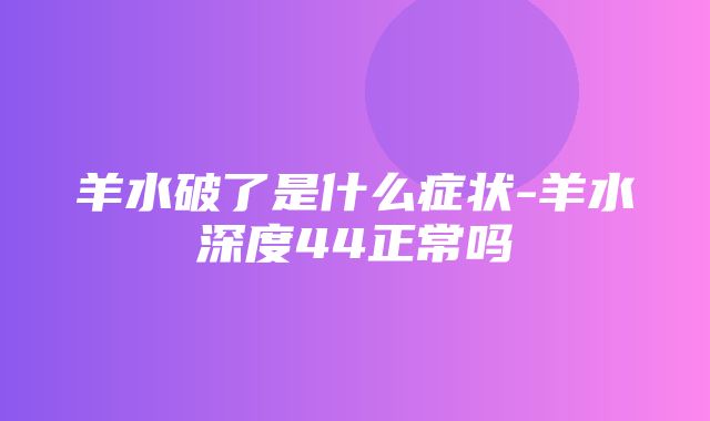 羊水破了是什么症状-羊水深度44正常吗