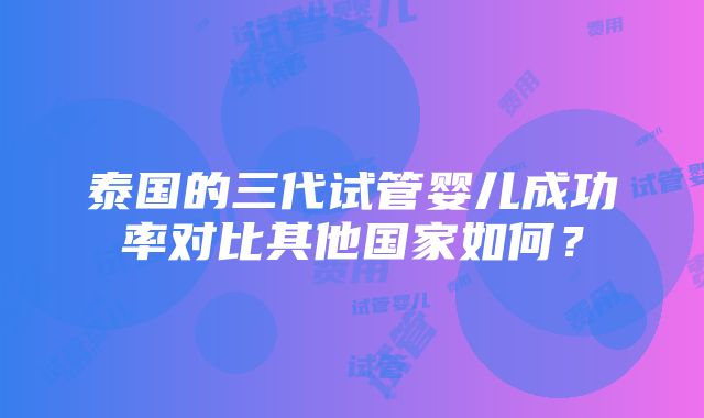 泰国的三代试管婴儿成功率对比其他国家如何？