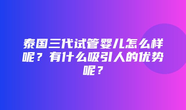 泰国三代试管婴儿怎么样呢？有什么吸引人的优势呢？