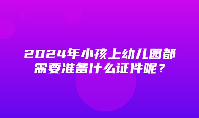 2024年小孩上幼儿园都需要准备什么证件呢？