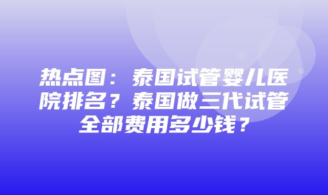 热点图：泰国试管婴儿医院排名？泰国做三代试管全部费用多少钱？