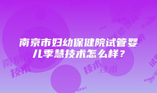 南京市妇幼保健院试管婴儿季慧技术怎么样？