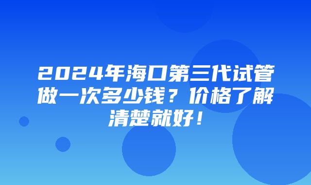 2024年海口第三代试管做一次多少钱？价格了解清楚就好！