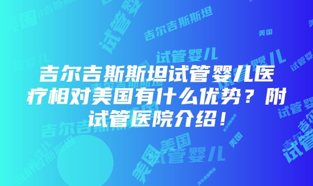 吉尔吉斯斯坦试管婴儿医疗相对美国有什么优势？附试管医院介绍！